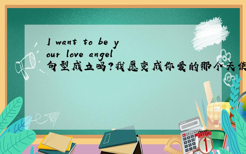 I want to be your love angel句型成立吗?我愿变成你爱的那个天使.张开双手守护你 翻译成英语