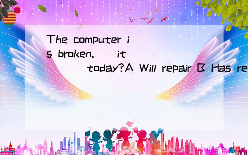 The computer is broken.__it ___ today?A Will repair B Has repaired C Will be repairedD Has been repaired