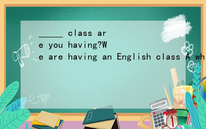 _____ class are you having?We are having an English class A which B what C when D why