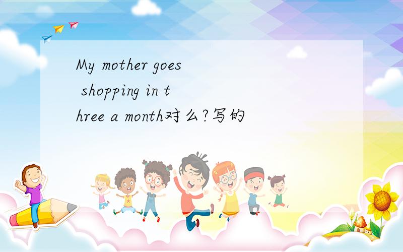 My mother goes shopping in three a month对么?写的
