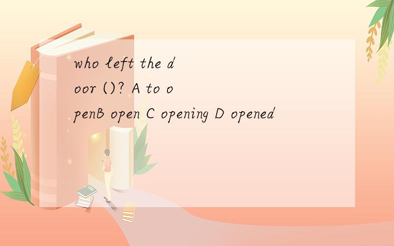 who left the door ()? A to openB open C opening D opened