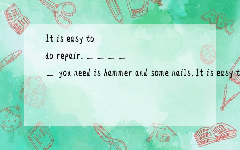 It is easy to do repair._____ you need is hammer and some nails.It is easy to do repair._____ you need is hammer and some nails.A.something B.All C.both D.everythingB还是D,麻烦解释清楚,其他选项不用