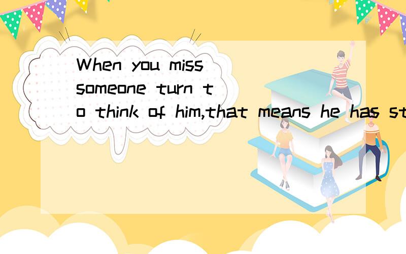 When you miss someone turn to think of him,that means he has steamed in your life这句话是什么意思!