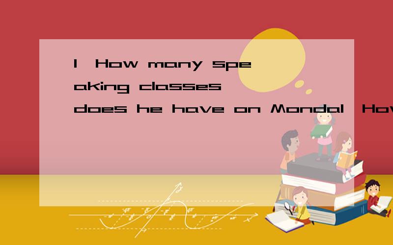 1、How many speaking classes does he have on Monda1、How many speaking classes does he have on Monday and Tuesday morning?2.What does he do after class on Monday?3.When doesn't he have classes?4.Does he have any friends?
