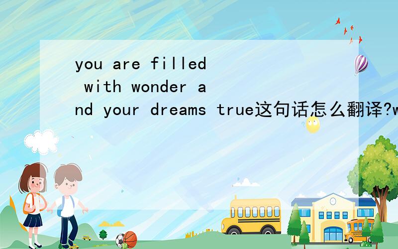 you are filled with wonder and your dreams true这句话怎么翻译?wonder后面应该接at还是and?怎么翻译?