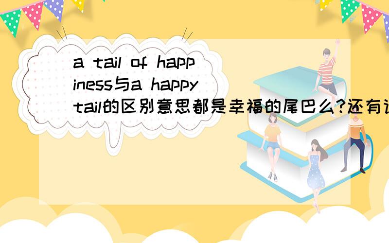 a tail of happiness与a happy tail的区别意思都是幸福的尾巴么?还有请讲讲这里 of 的用法~