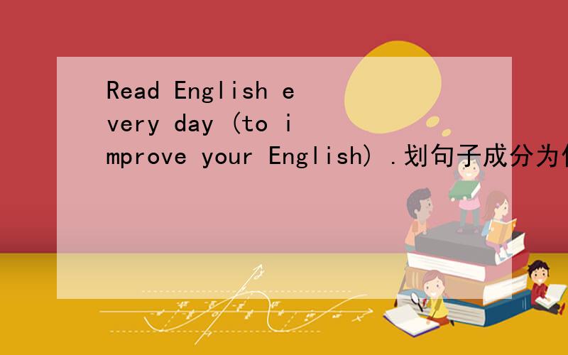 Read English every day (to improve your English) .划句子成分为什么