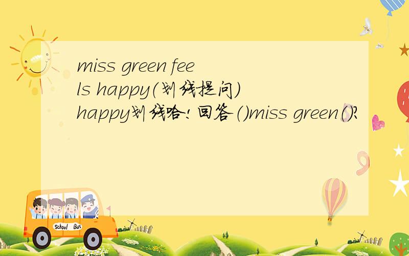 miss green feels happy（划线提问）happy划线哈!回答（）miss green（）?