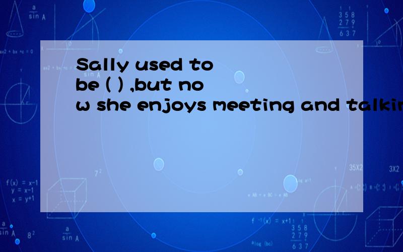 Sally used to be ( ) ,but now she enjoys meeting and talking to new friends.A activeB shyC honestD outgoing