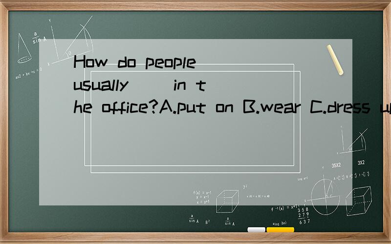 How do people usually__ in the office?A.put on B.wear C.dress up D.dress为什么不能选B?wear和dress不都有穿着的意思.再怎么区分……