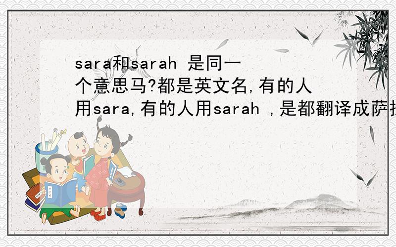 sara和sarah 是同一个意思马?都是英文名,有的人用sara,有的人用sarah ,是都翻译成萨拉吗还是说其中一个是另一个的昵称