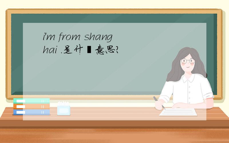 i'm from shanghai .是什麽意思?