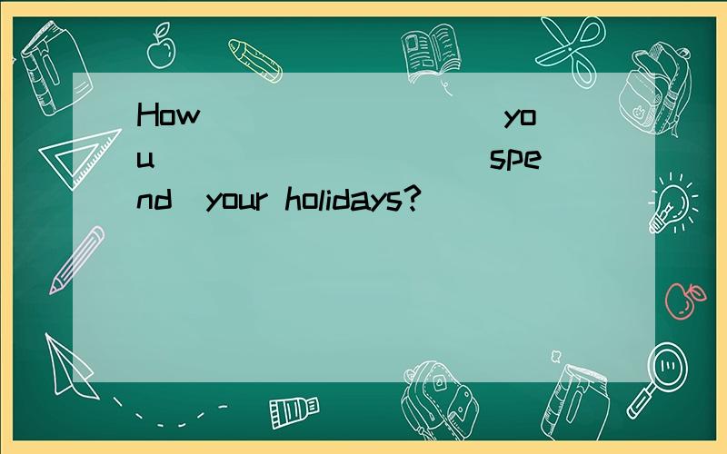 How_________you_________(spend)your holidays?