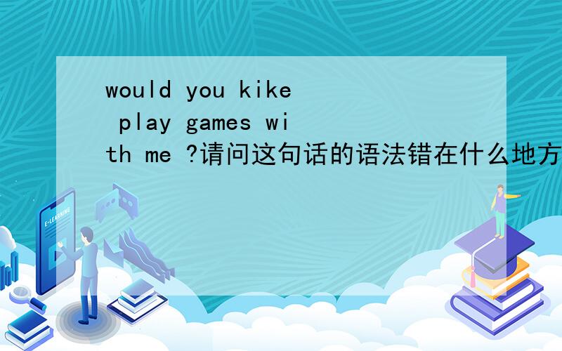 would you kike play games with me ?请问这句话的语法错在什么地方?是：would you like play games with me ?