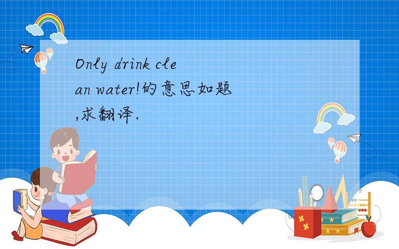 Only drink clean water!的意思如题,求翻译.