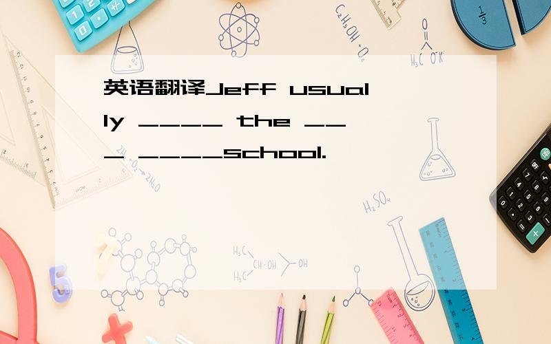 英语翻译Jeff usually ____ the ___ ____school.