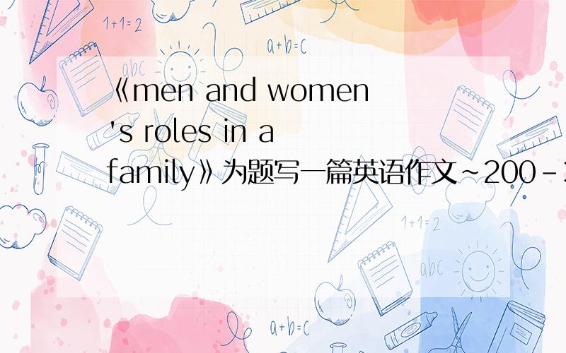 《men and women's roles in a family》为题写一篇英语作文~200-300字~急用