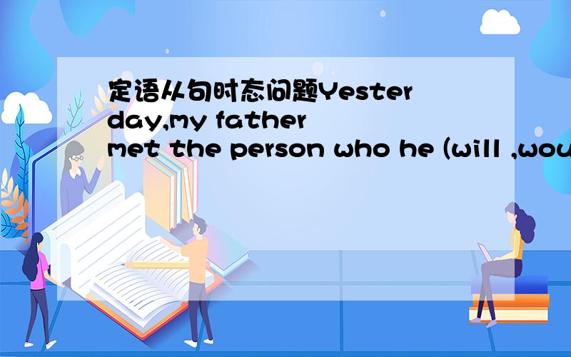 定语从句时态问题Yesterday,my father met the person who he (will ,would )meet tomorrow.用“will”还是“would”还是都好用?