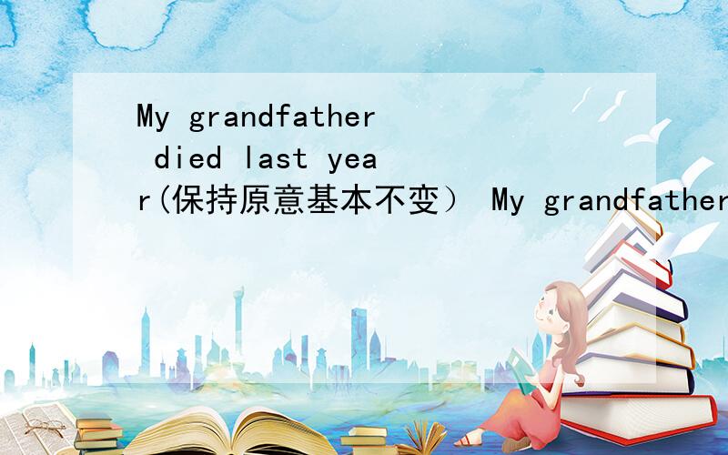My grandfather died last year(保持原意基本不变） My grandfather （ ） （ ） （ ）1.The film bagan ten minutes ago(保持原意基本不变）The film( )( )( )ten minutes 2.l borrowed this novel last week(保持原意基本不变）l( )