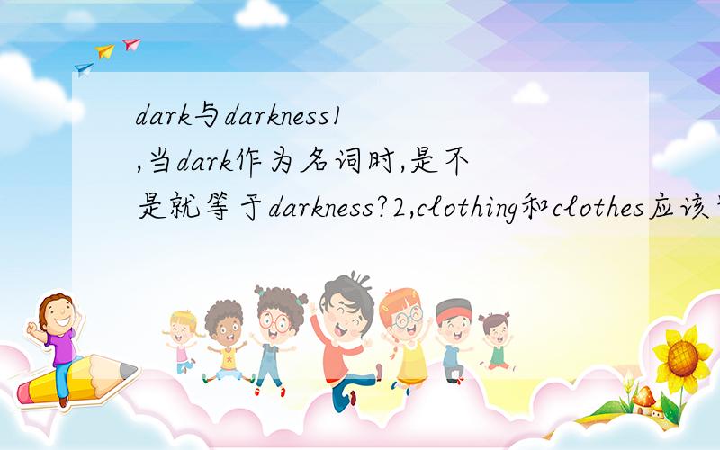 dark与darkness1,当dark作为名词时,是不是就等于darkness?2,clothing和clothes应该也没什么区别吧?