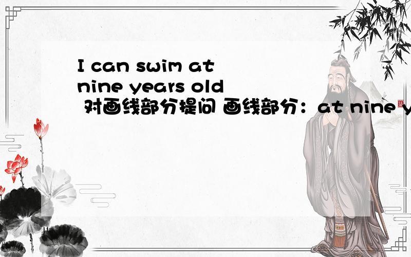 I can swim at nine years old 对画线部分提问 画线部分：at nine years old