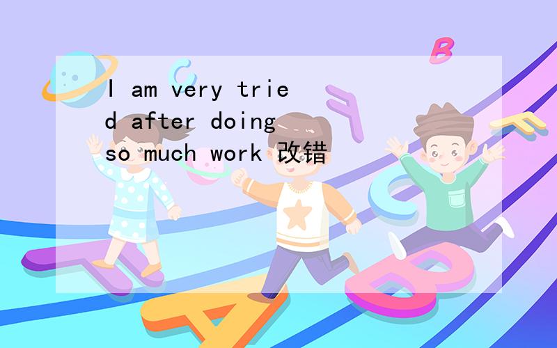 I am very tried after doing so much work 改错