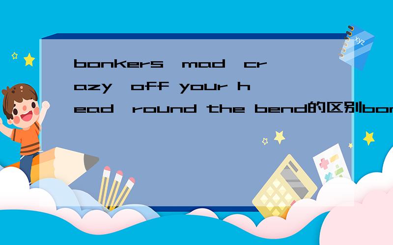 bonkers,mad,crazy,off your head,round the bend的区别bonkers、mad、crazy、off your head和round the bend,都有疯狂的、不太正常的意思,那么它们之间有什么区别?bonkers/mad/crazy/insane/off your head/round the bend一共六个