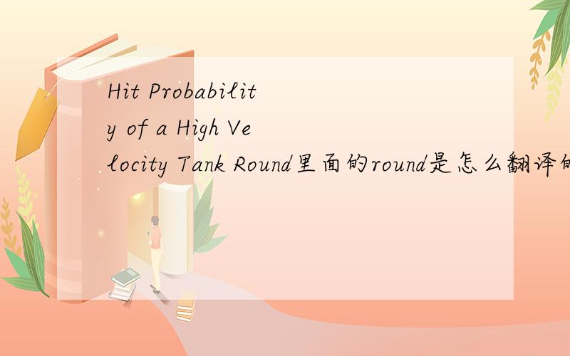 Hit Probability of a High Velocity Tank Round里面的round是怎么翻译的呢?
