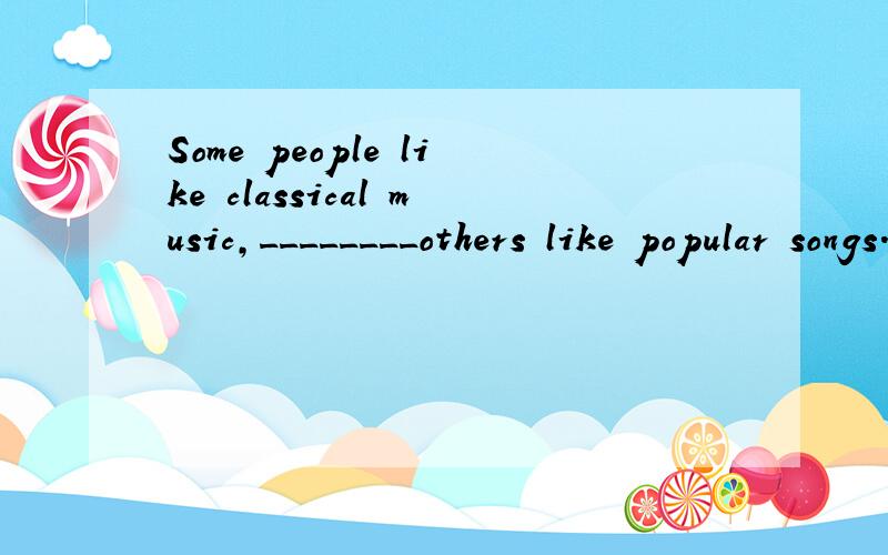 Some people like classical music,________others like popular songs.A.which B.if C.whereas D.whenever我觉得应该是while,能不能说一下理由呢?