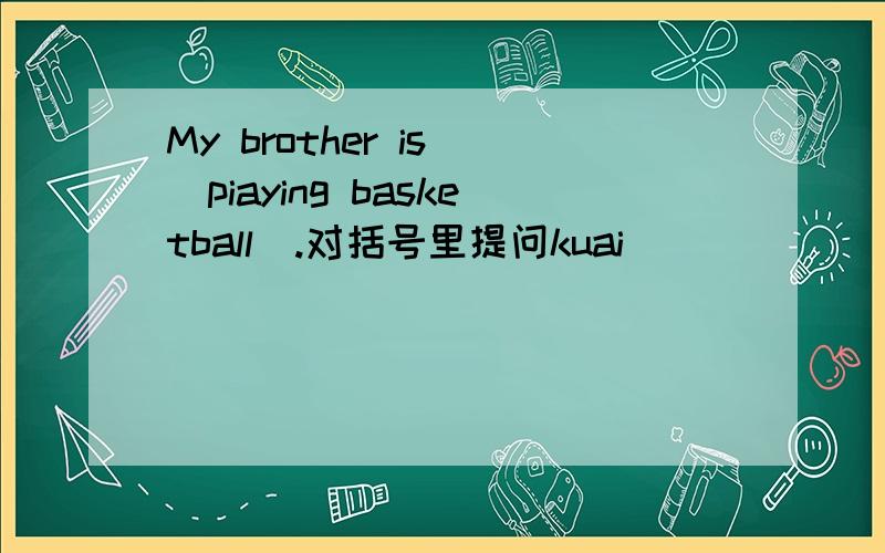 My brother is (piaying basketball).对括号里提问kuai