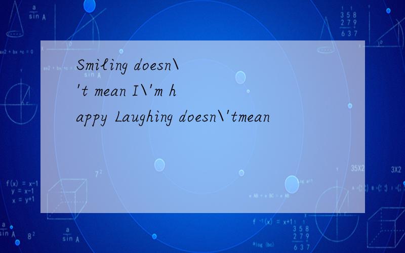 Smiling doesn\'t mean I\'m happy Laughing doesn\'tmean