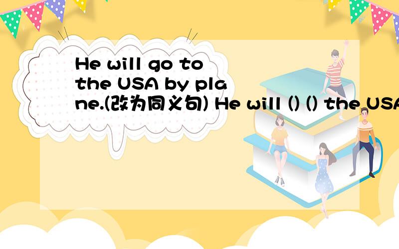 He will go to the USA by plane.(改为同义句) He will () () the USA.