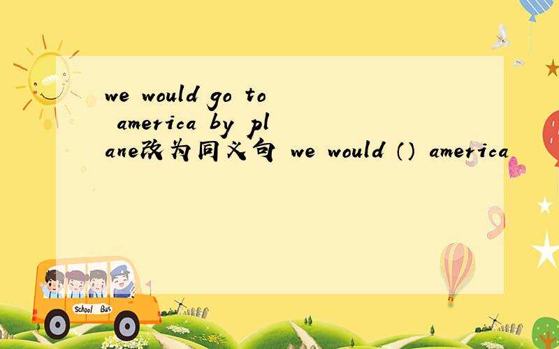 we would go to america by plane改为同义句 we would （） america