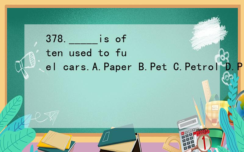 378._____is often used to fuel cars.A.Paper B.Pet C.Petrol D.Pilot