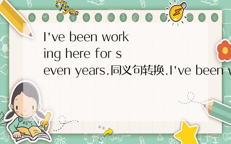 I've been working here for seven years.同义句转换.I've been working here ___ ____ ____ ____.