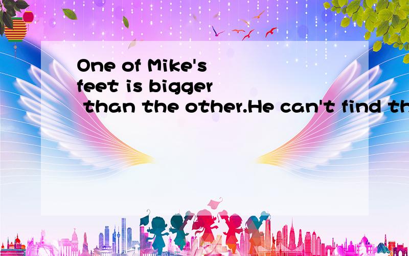 One of Mike's feet is bigger than the other.He can't find the right shoes for his feet.His friends,Dick,says to him,“Why don't you go to a Shoemaker(鞋匠)?A good shoemaker can make you the right shoes So Mike goes to the shoemaker near Bill 's ho