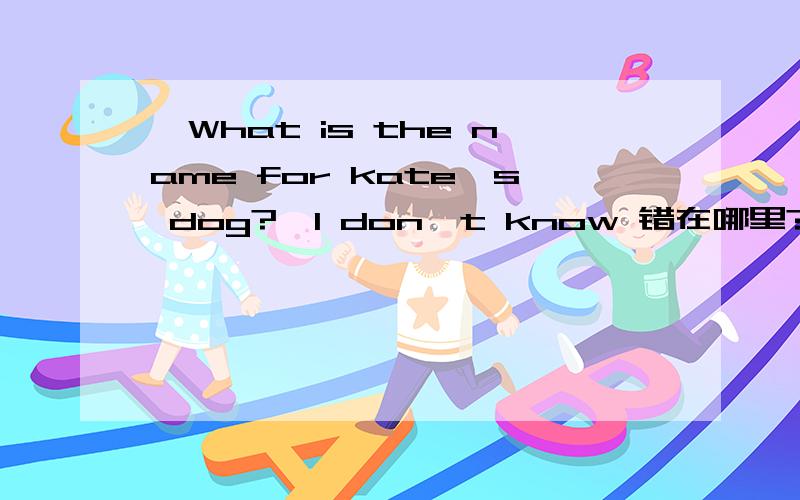 —What is the name for kate's dog?—I don't know 错在哪里?