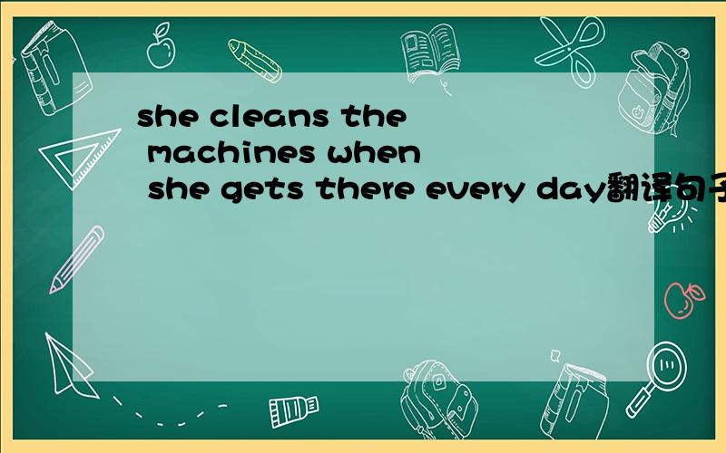 she cleans the machines when she gets there every day翻译句子