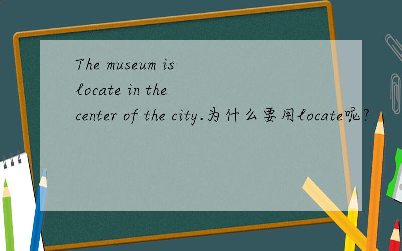 The museum is locate in the center of the city.为什么要用locate呢?