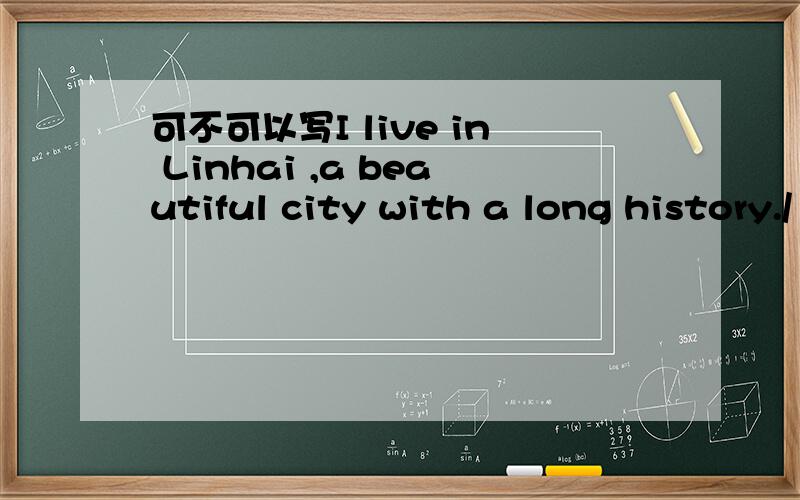 可不可以写I live in Linhai ,a beautiful city with a long history./