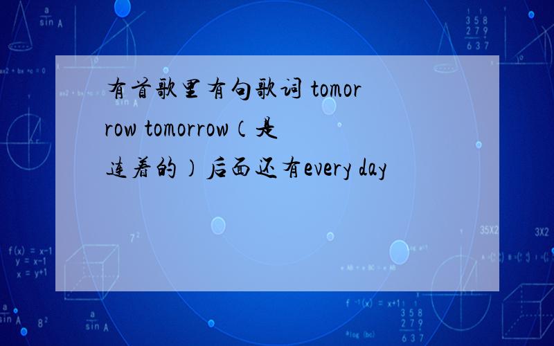 有首歌里有句歌词 tomorrow tomorrow（是连着的）后面还有every day