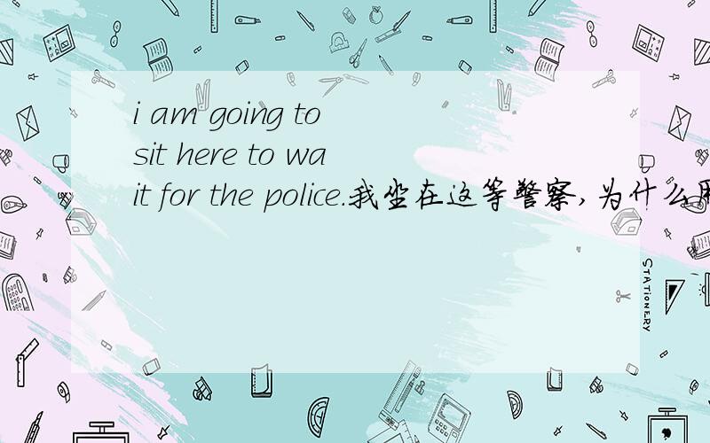 i am going to sit here to wait for the police.我坐在这等警察,为什么用am going to呢?直接i sithere to wait for the police不行吗?