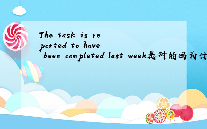 The task is reported to have been completed last week是对的吗为什么不是is reported to be completed last week?后面的时间明明是过去