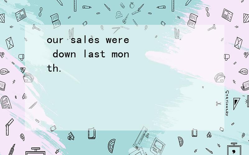 our sales were down last month.
