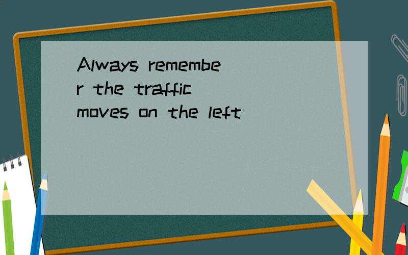 Always remember the traffic moves on the left
