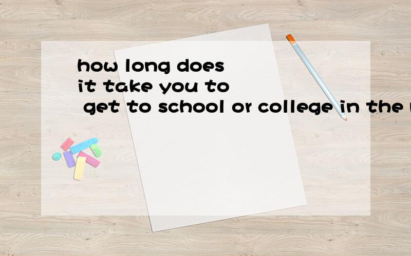how long does it take you to get to school or college in the mornings 的中文意思