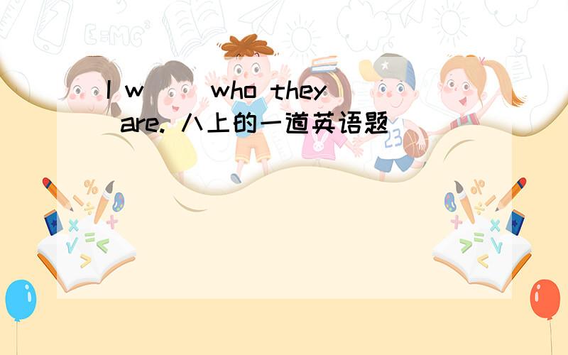 I w＿＿ who they are. 八上的一道英语题