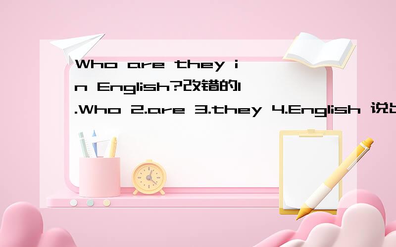 Who are they in English?改错的1.Who 2.are 3.they 4.English 说出来那个错了?在改正呃···············