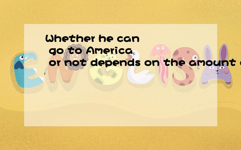 Whether he can go to America or not depends on the amount of money he can have.这句话错在哪?怎么改呢?求高人~@