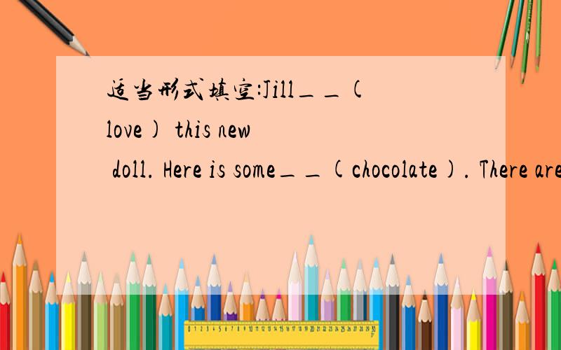 适当形式填空:Jill__(love) this new doll. Here is some__(chocolate). There are some__(sandwich).I__(like) chlcolate,but my sister___(like) it.